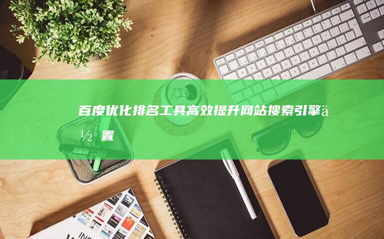 百度优化排名工具：高效提升网站搜索引擎位置