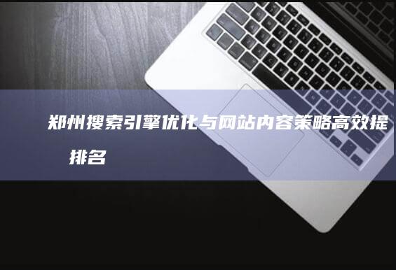 郑州搜索引擎优化与网站内容策略高效提升排名